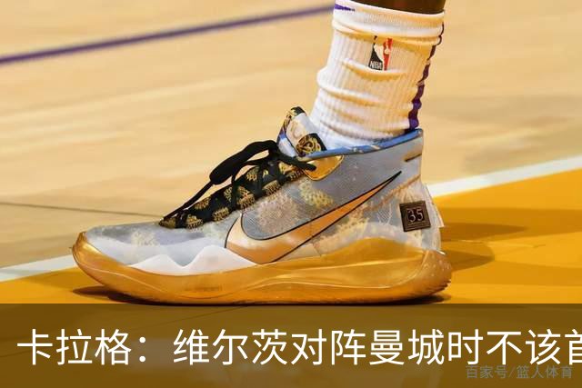 卡拉格：维尔茨对阵曼城时不该首发，克洛普或许能点燃他